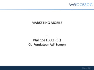 MARKETING	
  MOBILE	
  	
  
	
  
	
  
-­‐-­‐	
  
Philippe	
  LECLERCQ	
  	
  
Co-­‐Fondateur	
  Ad4Screen	
  

30	
  janvier	
  2014	
  

 