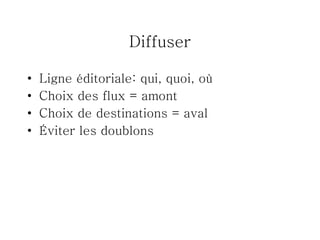 Diffuser Ligne éditoriale: qui, quoi, où Choix des flux = amont Choix de destinations = aval Éviter les doublons 