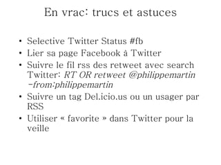 En vrac: trucs et astuces Selective Twitter Status #fb Lier sa page Facebook à Twitter Suivre le fil rss des retweet avec search Twitter:  RT OR retweet @philippemartin -from:philippemartin Suivre un tag Del.icio.us ou un usager par RSS Utiliser « favorite » dans Twitter pour la veille 