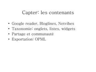Capter: les contenants Google reader, Bloglines, Netvibes Taxonomie: onglets, listes, widgets Partage et communauté Exportation: OPML 