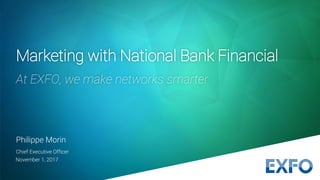 November 1, 2017
Philippe Morin
Chief Executive Officer
Marketing with National Bank Financial
At EXFO, we make networks smarter
 