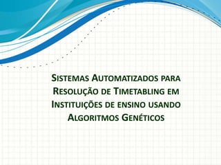 SISTEMAS AUTOMATIZADOS PARA
RESOLUÇÃO DE TIMETABLING EM
INSTITUIÇÕES DE ENSINO USANDO
ALGORITMOS GENÉTICOS
 