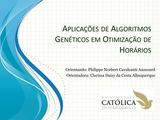 APLICAÇÕES DE ALGORITMOS
GENÉTICOS EM OTIMIZAÇÃO DE
HORÁRIOS
Orientando: Philippe Norbert Cavalcanti Aussourd
Orientadora: Clarissa Daisy da Costa Albuquerque
 