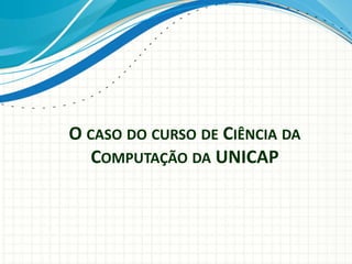 O CASO DO CURSO DE CIÊNCIA DA
COMPUTAÇÃO DA UNICAP
 