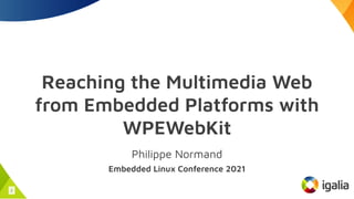 Reaching the Multimedia Web
Reaching the Multimedia Web
from Embedded Platforms with
from Embedded Platforms with
WPEWebKit
WPEWebKit
Philippe Normand
Philippe Normand
Embedded Linux Conference 2021
Embedded Linux Conference 2021
1
 