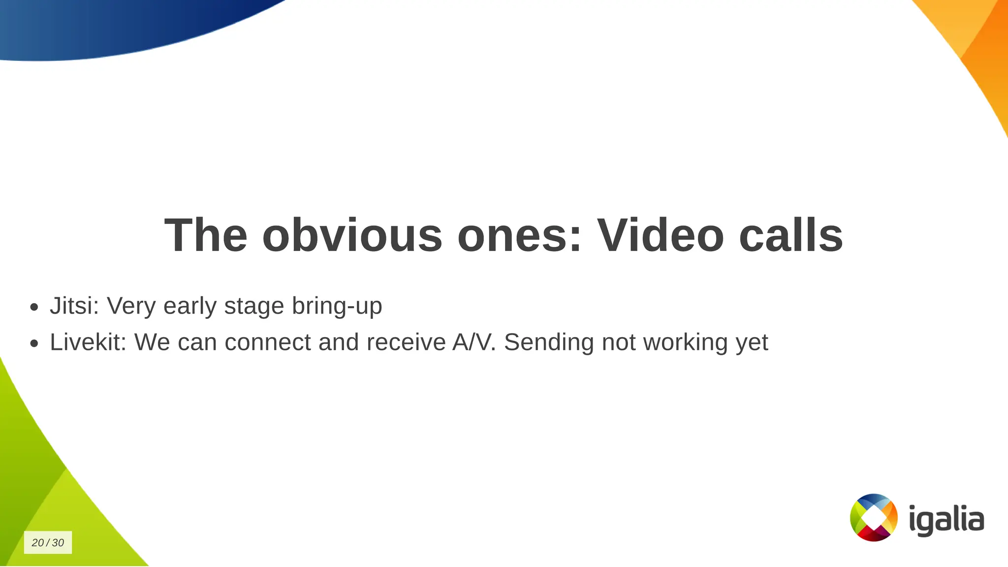 The obvious ones: Video calls
The obvious ones: Video calls
Jitsi: Very early stage bring-up
Jitsi: Very early stage bring-up
Livekit: We can connect and receive A/V. Sending not working yet
Livekit: We can connect and receive A/V. Sending not working yet
20
20 /
/ 30
30
 
