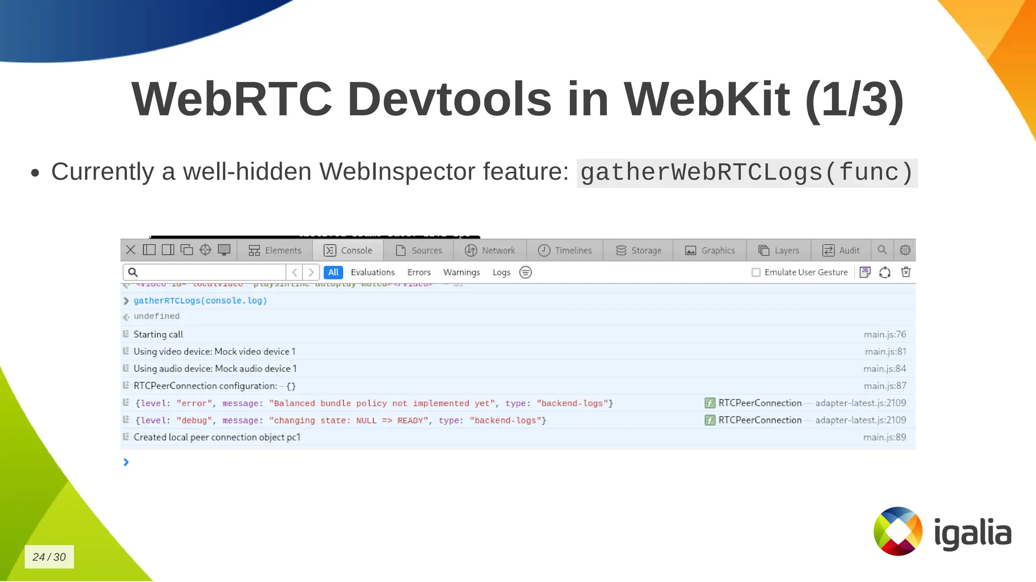 WebRTC Devtools in WebKit (1/3)
WebRTC Devtools in WebKit (1/3)
Currently a well-hidden WebInspector feature:
Currently a well-hidden WebInspector feature: gatherWebRTCLogs(func)
gatherWebRTCLogs(func)
24
24 /
/ 30
30
 