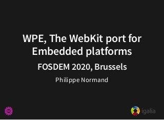 WPE, The WebKit port forWPE, The WebKit port for
Embedded platformsEmbedded platforms
FOSDEM 2020, BrusselsFOSDEM 2020, Brussels
Philippe Normand
 