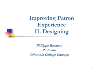 Improving Patron
   Experience
   E     i
  II. Designing

    Philippe Ravanas
        Professor
Columbia College Chicago


                           1
 