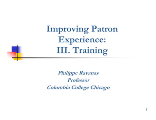 Improving Patron
  Experience:
  E      i
  III. Training

    Philippe Ravanas
        Professor
Columbia College Chicago


                           1
 