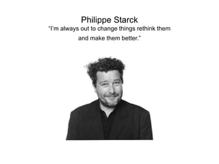 Philippe Starck
“I’m always out to change things rethink them
and make them better.”
 