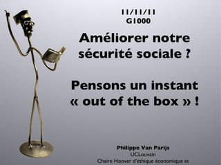 11/11/11 G1000 Philippe Van Parijs UCLouvain Chaire Hoover d ’ éthique économique et sociale Améliorer notre sécurité sociale ? Pensons un instant « out of the box » ! 