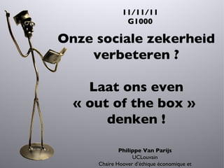 11/11/11 G1000 Philippe Van Parijs UCLouvain Chaire Hoover d ’ éthique économique et sociale Onze sociale zekerheid verbeteren ? Laat ons even « out of the box »  denken ! 