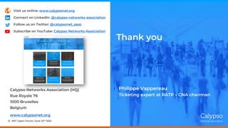 NFC Open Forum, June 23rd 2021
12
Thank you
Philippe Vappereau
Ticketing expert at RATP – CNA chairman
Calypso Networks Association (HQ)
Rue Royale 76
1000 Bruxelles
Belgium
www.calypsonet.org
Visit us online: www.calypsonet.org
Connect on LinkedIn: @calypso-networks-association
Follow us on Twitter: @calypsonet_asso
Subscribe on YouTube: Calypso Networks Association
 