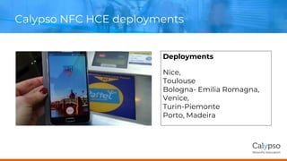 Calypso NFC HCE deployments
Deployments
Nice,
Toulouse
Bologna- Emilia Romagna,
Venice,
Turin-Piemonte
Porto, Madeira
 