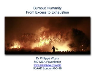 Dr Philippe Wuyts
MD MBA Psychiatrist
www.philippewuyts.com
ICAAD London 6-5-19
Burnout Humanity
From Excess to Exhaustion
 