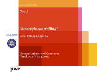 www.pwc.at/sustainability



Day 2




“Strategic controlling”

Mag. Philipp Gaggl, BA




Vietnam University of Commerce
Hanoi, 10.4. – 14.4.2013
 