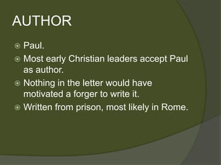 AUTHOR
 Paul.
 Most early Christian leaders accept Paul
  as author.
 Nothing in the letter would have
  motivated a forger to write it.
 Written from prison, most likely in Rome.
 