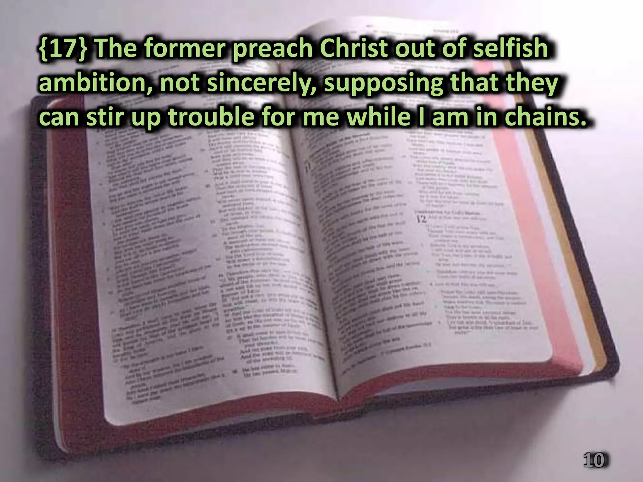 {17} The former preach Christ out of selfish
ambition, not sincerely, supposing that they
can stir up trouble for me while I am in chains.




                                               10
 
