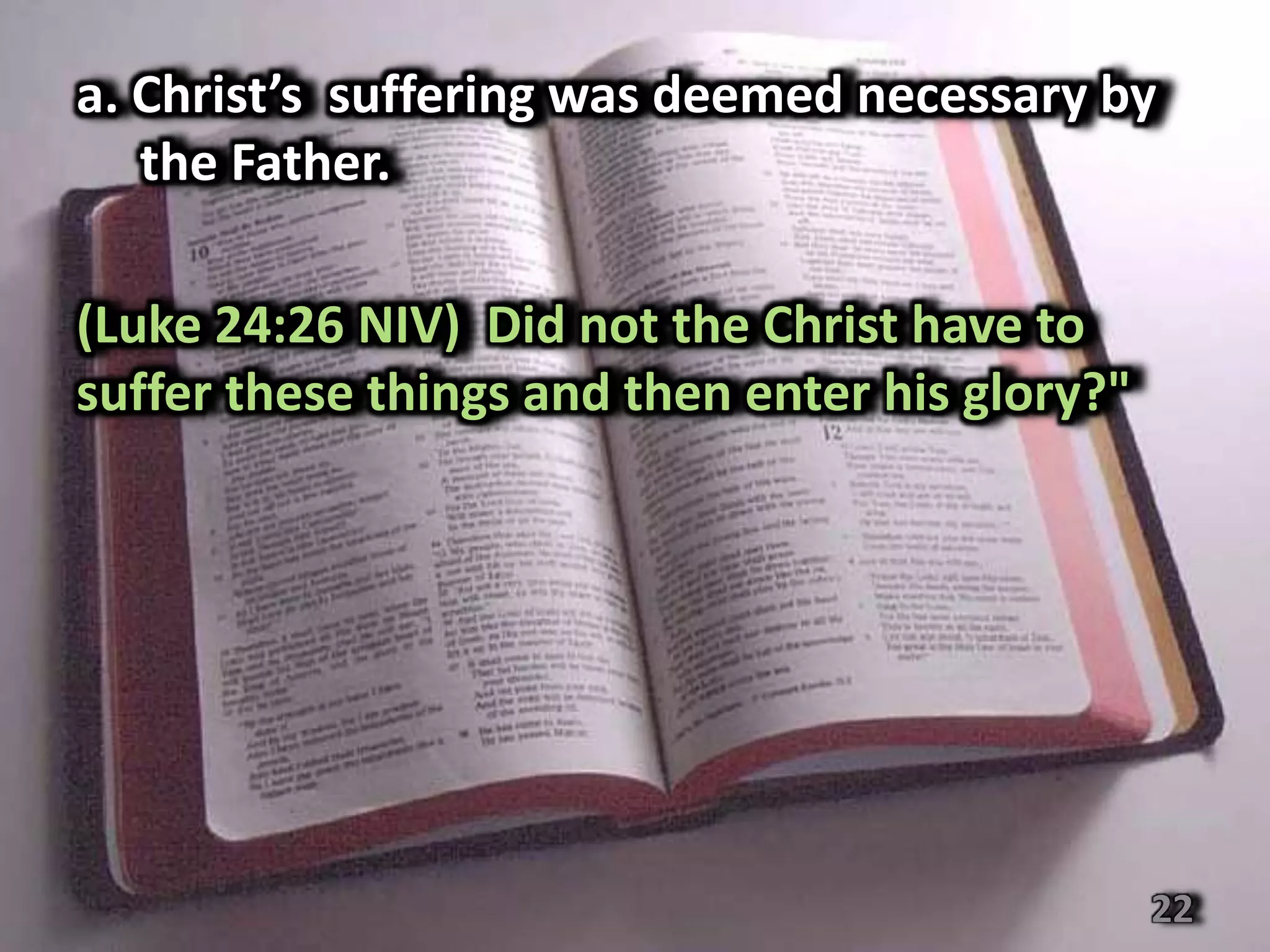 a. Christ’s suffering was deemed necessary by
   the Father.

(Luke 24:26 NIV) Did not the Christ have to
suffer these things and then enter his glory?"




                                                 22
 