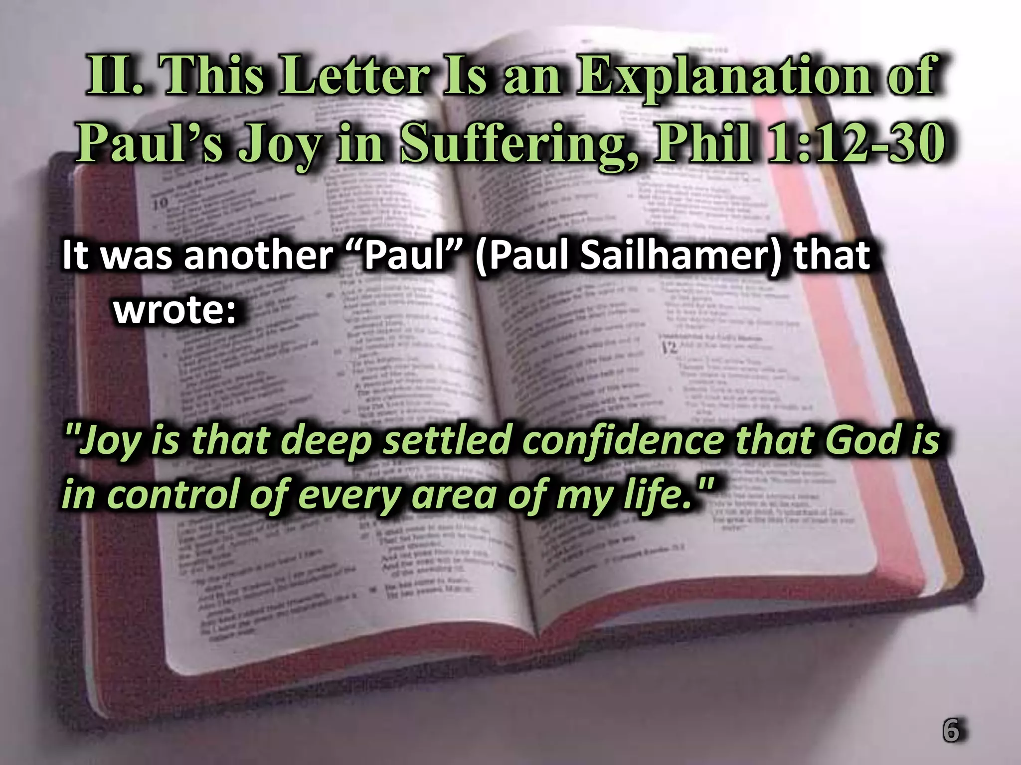 II. This Letter Is an Explanation of
Paul’s Joy in Suffering, Phil 1:12-30
It was another “Paul” (Paul Sailhamer) that
   wrote:

"Joy is that deep settled confidence that God is
in control of every area of my life."




                                                   6
 
