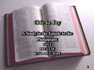 Ode to Joy
A Study in the Epistle to the
        Philippians
            Part 4
          Phil 2:1-18
      By Samuel E. Ward



                                1
 