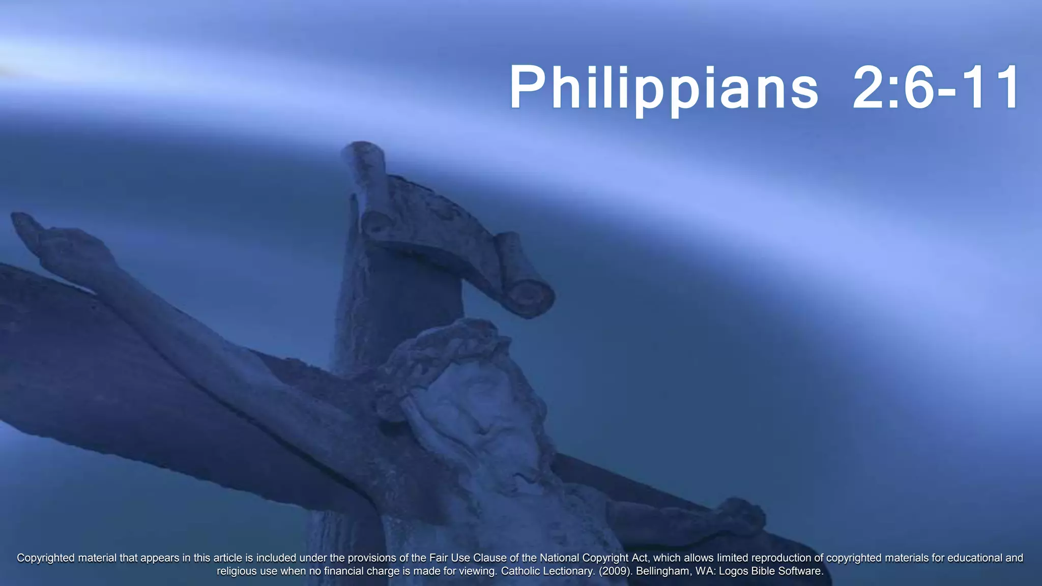 Copyrighted material that appears in this article is included under the provisions of the Fair Use Clause of the National Copyright Act, which allows limited reproduction of copyrighted materials for educational and
religious use when no financial charge is made for viewing. Catholic Lectionary. (2009). Bellingham, WA: Logos Bible Software.