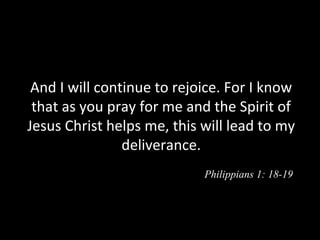 And I will continue to rejoice. For I know
that as you pray for me and the Spirit of
Jesus Christ helps me, this will lead to my
deliverance.
Philippians 1: 18-19
 