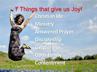 7 Things that give us Joy!
Christian life
Ministry
Answered Prayer
Discipleship
Gentleness
Gods family
Contentment
 