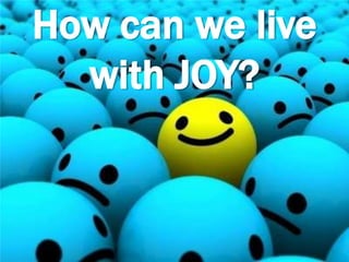 How can we live
with JOY?
 