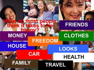 MONEY
HOUSE
FREEDOM
FAMILY
FRIENDS
CLOTHES
CAR
LOOKS
HEALTH
TRAVEL
What do most people
think it takes to be
happy?
 
