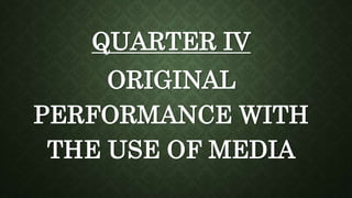 QUARTER IV
ORIGINAL
PERFORMANCE WITH
THE USE OF MEDIA
 