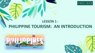 LESSON 1 -
PHILIPPINE TOURISM: AN INTRODUCTION
T H C 3 1 9
 