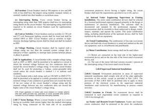 (b) Location. Circuit breakers rated at 100 amperes or less and 600
volts or less shall have the ampere rating molded, stamped, etched, or
similarly marked into their handles or escutcheon areas.
(c) Interrupting Rating. Every circuit breaker having an
interrupting rating other than 5000 amperes shall have its interrupting
rating shown on the circuit breaker. The interrupting rating shall not be
required to be marked on circuit breakers used for supplementary
protection.
(d) Used as Switches. Circuit breakers used as switches in 120-volt
and 277-volt fluorescent lighting circuits shall be listed and shall be
marked SWD or HID. Circuit breakers used as switches in high-
intensity discharge lighting circuits shall be listed and shall be marked
as HID.
(e) Voltage Marking. Circuit breakers shall be marked with a
voltage rating not less than the nominal system voltage that is
indicative of their capability to interrupt fault currents between phases
or phase to ground.
2.40.7.6 Applications. A circuit breaker with a straight voltage rating,
such as 240V or 480V, shall be permitted to be applied in a circuit in
which the nominal voltage between any two conductors does not
exceed the circuit breaker’s voltage rating. A two-pole circuit breaker
shall not be used for protecting a 3-phase, corner-grounded delta
circuit unless the circuit breaker is marked 1–3 to indicate such
suitability.
A circuit breaker with a slash rating, such as 120/240V or 480Y/277V,
shall be permitted to be applied in a solidly grounded circuit where the
nominal voltage of any conductor to ground does not exceed the lower
of the two values of the circuit breaker’s voltage rating and the
nominal voltage between any two conductors does not exceed the
higher value of the circuit breaker’s voltage rating.
FPN: Proper application of molded case circuit breakers on 3-phase systems,
other than solidly grounded wye, particularly on corner grounded delta systems,
considers the circuit breakers’ individual pole-interrupting capability.
2.40.7.7 Series Ratings. Where a circuit breaker is used on a circuit
having an available fault current higher than the marked interrupting
rating by being connected on the load side of an acceptable
overcurrent protective device having a higher rating, the circuit
breaker shall meet the requirements specified in (a) or (b), and (c).
(a) Selected Under Engineering Supervision in Existing
Installations. The series rated combination devices shall be selected
by a licensed professional engineer engaged primarily in the design or
maintenance of electrical installations. The selection shall be
documented and stamped by the professional engineer. This
documentation shall be available to those authorized to design, install,
inspect, maintain, and operate the system. This series combination
rating, including identification of the upstream device, shall be field
marked on the end use equipment.
(b) Tested Combinations. The combination of line-side overcurrent
device and load-side circuit breaker(s) is tested and marked on the end
use equipment, such as switchboards and panelboards.
(c) Motor Contribution. Series ratings shall not be used where
(1) Motors are connected on the load side of the higher-rated
overcurrent device and on the line side of the lower-rated overcurrent
device, and
(2) The sum of the motor full-load currents exceeds 1 percent of
the interrupting rating of the lower-rated circuit breaker.
2.40.8 Supervised Industrial Installations
2.40.8.1 General. Overcurrent protection in areas of supervised
industrial installations shall comply with all of the other applicable
provisions of this article, except as provided in Part 2.40.8. The
provisions of Part 2.40.8 shall be permitted only to apply to those
portions of the electrical system in the supervised industrial
installation used exclusively for manufacturing or process control
activities.
2.40.8.3 Location in Circuit. An overcurrent device shall be
connected in each ungrounded circuit conductor as required in
2.40.8.3(a) through (d).
(a) Feeder and Branch-Circuit Conductors. Feeder and branch-
circuit conductors shall be protected at the point the conductors
 