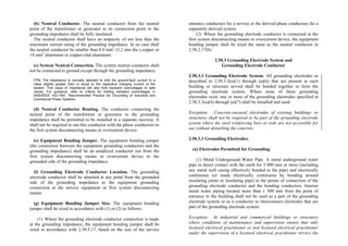 (b) Neutral Conductor. The neutral conductor from the neutral
point of the transformer or generator to its connection point to the
grounding impedance shall be fully insulated.
The neutral conductor shall have an ampacity of not less than the
maximum current rating of the grounding impedance. In no case shall
the neutral conductor be smaller than 8.0 mm2
(3.2 mm dia.) copper or
14 mm2
aluminum or copper-clad aluminum.
(c) System Neutral Connection. The system neutral conductor shall
not be connected to ground except through the grounding impedance.
FPN: The impedance is normally selected to limit the ground-fault current to a
value slightly greater than or equal to the capacitive charging current of the
system. This value of impedance will also limit transient overvoltages to safe
values. For guidance, refer to criteria for limiting transient overvoltages in
ANSI/IEEE 142-1991, Recommended Practice for Grounding of Industrial and
Commercial Power Systems.
(d) Neutral Conductor Routing. The conductor connecting the
neutral point of the transformer or generator to the grounding
impedance shall be permitted to be installed in a separate raceway. It
shall not be required to run this conductor with the phase conductors to
the first system disconnecting means or overcurrent device.
(e) Equipment Bonding Jumper. The equipment bonding jumper
(the connection between the equipment grounding conductors and the
grounding impedance) shall be an unspliced conductor run from the
first system disconnecting means or overcurrent device to the
grounded side of the grounding impedance.
(f) Grounding Electrode Conductor Location. The grounding
electrode conductor shall be attached at any point from the grounded
side of the grounding impedance to the equipment grounding
connection at the service equipment or first system disconnecting
means.
(g) Equipment Bonding Jumper Size. The equipment bonding
jumper shall be sized in accordance with (1) or (2) as follows:
(1) Where the grounding electrode conductor connection is made
at the grounding impedance, the equipment bonding jumper shall be
sized in accordance with 2.50.3.17, based on the size of the service
entrance conductors for a service or the derived phase conductors for a
separately derived system.
(2) Where the grounding electrode conductor is connected at the
first system disconnecting means or overcurrent device, the equipment
bonding jumper shall be sized the same as the neutral conductor in
2.50.2.17(b).
2.50.3 Grounding Electrode System and
Grounding Electrode Conductor
2.50.3.1 Grounding Electrode System. All grounding electrodes as
described in 2.50.3.3(a)(1) through (a)(6) that are present at each
building or structure served shall be bonded together to form the
grounding electrode system. Where none of these grounding
electrodes exist, one or more of the grounding electrodes specified in
2.50.3.3(a)(4) through (a)(7) shall be installed and used.
Exception: Concrete-encased electrodes of existing buildings or
structures shall not be required to be part of the grounding electrode
system where the steel reinforcing bars or rods are not accessible for
use without disturbing the concrete.
2.50.3.3 Grounding Electrodes.
(a) Electrodes Permitted for Grounding.
(1) Metal Underground Water Pipe. A metal underground water
pipe in direct contact with the earth for 3 000 mm or more (including
any metal well casing effectively bonded to the pipe) and electrically
continuous (or made electrically continuous by bonding around
insulating joints or insulating pipe) to the points of connection of the
grounding electrode conductor and the bonding conductors. Interior
metal water piping located more than 1 500 mm from the point of
entrance to the building shall not be used as a part of the grounding
electrode system or as a conductor to interconnect electrodes that are
part of the grounding electrode system.
Exception: In industrial and commercial buildings or structures
where conditions of maintenance and supervision ensure that only
licensed electrical practitioner or non licensed electrical practitioner
under the supervision of a licensed electrical practitioner service the
 