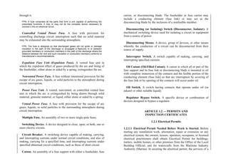through it.
FPN: A fuse comprises all the parts that form a unit capable of performing the
prescribed functions. It may or may not be the complete device necessary to
connect it into an electrical circuit.
Controlled Vented Power Fuse. A fuse with provision for
controlling discharge circuit interruption such that no solid material
may be exhausted into the surrounding atmosphere.
FPN: The fuse is designed so that discharged gases will not ignite or damage
insulation in the path of the discharge or propagate a flashover to or between
grounded members or conduction members in the path of the discharge where the
distance between the vent and such insulation or conduction members conforms to
manufacturer’s recommendations.
Expulsion Fuse Unit (Expulsion Fuse). A vented fuse unit in
which the expulsion effect of gases produced by the arc and lining of
the fuseholder, either alone or aided by a spring, extinguishes the arc.
Nonvented Power Fuse. A fuse without intentional provision for the
escape of arc gases, liquids, or solid particles to the atmosphere during
circuit interruption.
Power Fuse Unit. A vented, nonvented, or controlled vented fuse
unit in which the arc is extinguished by being drawn through solid
material, granular material, or liquid, either alone or aided by a spring.
Vented Power Fuse. A fuse with provision for the escape of arc
gases, liquids, or solid particles to the surrounding atmosphere during
circuit interruption.
Multiple Fuse. An assembly of two or more single-pole fuses.
Switching Device. A device designed to close, open, or both, one or
more electric circuits.
Circuit Breaker. A switching device capable of making, carrying,
and interrupting currents under normal circuit conditions, and also of
making, carrying for a specified time, and interrupting currents under
specified abnormal circuit conditions, such as those of short circuit.
Cutout. An assembly of a fuse support with either a fuseholder, fuse
carrier, or disconnecting blade. The fuseholder or fuse carrier may
include a conducting element (fuse link) or may act as the
disconnecting blade by the inclusion of a nonfusible member.
Disconnecting (or Isolating) Switch (Disconnector, Isolator). A
mechanical switching device used for isolating a circuit or equipment
from a source of power.
Disconnecting Means. A device, group of devices, or other means
whereby the conductors of a circuit can be disconnected from their
source of supply.
Interrupter Switch. A switch capable of making, carrying, and
interrupting specified currents.
Oil Cutout (Oil-Filled Cutout). A cutout in which all or part of the
fuse support and its fuse link or disconnecting blade is mounted in oil
with complete immersion of the contacts and the fusible portion of the
conducting element (fuse link) so that arc interruption by severing of
the fuse link or by opening of the contacts will occur under oil.
Oil Switch. A switch having contacts that operate under oil (or
askarel or other suitable liquid).
Regulator Bypass Switch. A specific device or combination of
devices designed to bypass a regulator.
ARTICLE 1.2 — PERMITS AND
INSPECTION CERTIFICATES
1.2.1 Electrical Permits
1.2.1.1 Electrical Permit Needed Before Work is Started. Before
starting any installation work, alternation, repair or extension on any
electrical system, the owners, lessors, operators, occupants, or licensed
electrical practitioners shall obtain Electrical Permit for buildings,
trailers, mobile homes, or other premises from the Office of the Local
Building Official, and for watercrafts from the Maritime Industry
Authority (Marina). In securing the electrical permit, the services of a
 
