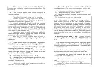 d. Where used to connect equipment where flexibility is
necessary after installation, an equipment grounding conductor shall
be installed.
(6) Listed liquidtight flexible metal conduit meeting all the
following conditions:
a. The conduit is terminated in fittings listed for grounding.
b. For metric designators 12 through 16 (trade sizes through ½),
the circuit conductors contained in the conduit are protected by
overcurrent devices rated at 20 amperes or less.
c. For metric designators 21 through 35 (trade sizes ¾ through
1¼), the circuit conductors contained in the conduit are protected by
overcurrent devices rated not more than 60 amperes and there is no
flexible metal conduit, flexible metallic tubing, or liquidtight flexible
metal conduit in trade sizes metric designators 12 through 16 (trade
sizes through ½) in the grounding path.
d. The combined length of flexible metal conduit and flexible
metallic tubing and liquidtight flexible metal conduit in the same
ground return path does not exceed 1 800 mm.
e. Where used to connect equipment where flexibility is
necessary after installation, an equipment grounding conductor shall
be installed.
(7) Flexible metallic tubing where the tubing is terminated in
fittings listed for grounding and meeting the following conditions:
a. The circuit conductors contained in the tubing are protected by
overcurrent devices rated at 20 amperes or less.
b. The combined length of flexible metal conduit and flexible
metallic tubing and liquidtight flexible metal conduit in the same
ground return path does not exceed 1 800 mm.
(8) Armor of Type AC cable as provided in 3.20.3.9.
(9) The copper sheath of mineral-insulated, metal-sheathed cable.
(10) Type MC cable where listed and identified for grounding in
accordance with the following:
a. The combined metallic sheath and grounding conductor of
interlocked metal tape–type MC cable
b. The metallic sheath or the combined metallic sheath and
grounding conductors of the smooth or corrugated tube type MC cable
(11) Cable trays as permitted in 3.92.1.3(c) and 3.92.1.7.
(12) Cablebus framework as permitted in 3.70.1.3.
(13) Other listed electrically continuous metal raceways and listed
auxiliary gutters.
(14) Surface metal raceways listed for grounding.
2.50.6.10 Identification of Equipment Grounding Conductors.
Unless required elsewhere in this Code, equipment grounding
conductors shall be permitted to be bare, covered, or insulated.
Individually covered or insulated equipment grounding conductors
shall have a continuous outer finish that is either green or green with
one or more yellow stripes except as permitted in this section.
Conductors with insulation or individual covering that is green, green
with one or more yellow stripes, or otherwise identified as permitted
by this section shall not be used for ungrounded or grounded circuit
conductors.
(a) Conductors Larger Than 14 mm2
. Equipment grounding
conductors larger than 14 mm2
shall comply with 2.50.6.10(a)(1) and
(a)(2).
(1) An insulated or covered conductor larger than 14 mm2
shall be
permitted, at the time of installation, to be permanently identified as an
equipment grounding conductor at each end and at every point where
the conductor is accessible.
Exception: Conductors larger than 14 mm2
shall not be required to be
marked in conduit bodies that contain no splices or unused hubs.
(2) Identification shall encircle the conductor and shall be
accomplished by one of the following:
a. Stripping the insulation or covering from the entire exposed
length
b. Coloring the exposed insulation or covering green
c. Marking the exposed insulation or covering with green tape or
green adhesive labels
 