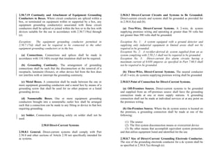 2.50.7.19 Continuity and Attachment of Equipment Grounding
Conductors to Boxes. Where circuit conductors are spliced within a
box, or terminated on equipment within or supported by a box, any
equipment grounding conductor(s) associated with those circuit
conductors shall be spliced or joined within the box or to the box with
devices suitable for the use in accordance with 2.50.7.19(a) through
(e).
Exception: The equipment grounding conductor permitted in
2.50.7.17(d) shall not be required to be connected to the other
equipment grounding conductors or to the box.
(a) Connections. Connections and splices shall be made in
accordance with 110.14(b) except that insulation shall not be required.
(b) Grounding Continuity. The arrangement of grounding
connections shall be such that the disconnection or the removal of a
receptacle, luminaire (fixture), or other device fed from the box does
not interfere with or interrupt the grounding continuity.
(c) Metal Boxes. A connection shall be made between the one or
more equipment grounding conductors and a metal box by means of a
grounding screw that shall be used for no other purpose or a listed
grounding device.
(d) Nonmetallic Boxes. One or more equipment grounding
conductors brought into a nonmetallic outlet box shall be arranged
such that a connection can be made to any fitting or device in that box
requiring grounding.
(e) Solder. Connections depending solely on solder shall not be
used.
2.50.8 Direct-Current Systems
2.50.8.1 General. Direct-current systems shall comply with Part
2.50.8 and other sections of Article 2.50 not specifically intended for
ac systems.
2.50.8.3 Direct-Current Circuits and Systems to Be Grounded.
Direct-current circuits and systems shall be grounded as provided for
in 2.50.8.3(a) and (b).
(a) Two-Wire, Direct-Current Systems. A 2-wire, dc system
supplying premises wiring and operating at greater than 50 volts but
not greater than 300 volts shall be grounded.
Exception No. 1: A system equipped with a ground detector and
supplying only industrial equipment in limited areas shall not be
required to be grounded.
Exception No. 2: A rectifier-derived dc system supplied from an ac
system complying with 2.50.2.1 shall not be required to be grounded.
Exception No. 3: Direct-current fire alarm circuits having a
maximum current of 0.030 amperes as specified in Part 7.60.3 shall
not be required to be grounded.
(b) Three-Wire, Direct-Current Systems. The neutral conductor
of all 3-wire, dc systems supplying premises wiring shall be grounded.
2.50.8.5 Point of Connection for Direct-Current Systems.
(a) Off-Premises Source. Direct-current systems to be grounded
and supplied from an off-premises source shall have the grounding
connection made at one or more supply stations. A grounding
connection shall not be made at individual services or at any point on
the premises wiring.
(b) On-Premises Source. Where the dc system source is located on
the premises, a grounding connection shall be made at one of the
following:
(1) The source
(2) The first system disconnection means or overcurrent device
(3) By other means that accomplish equivalent system protection
and that utilize equipment listed and identified for the use
2.50.8.7 Size of Direct-Current Grounding Electrode Conductor.
The size of the grounding electrode conductor for a dc system shall be
as specified in 2.50.8.7(a) through (e).
 