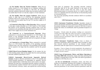 (a) Not Smaller Than the Neutral Conductor. Where the dc
system consists of a 3-wire balancer set or a balancer winding with
overcurrent protection as provided in 445.12(d), the grounding
electrode conductor shall not be smaller than the neutral conductor and
not smaller than 8.0 mm2
(3.2 mm dia.) copper or 14 mm2
aluminum.
(b) Not Smaller Than the Largest Conductor. Where the dc
system is other than as in 2.50.8.7(a), the grounding electrode
conductor shall not be smaller than the largest conductor supplied by
the system, and not smaller than 8.0 mm2
(3.2 mm dia.) copper or 14
mm2
aluminum.
(c) Connected to Rod, Pipe, or Plate Electrodes. Where connected
to rod, pipe, or plate electrodes as in 2.50.3.3(a)(5) or 2.50.3.3(a)(6),
that portion of the grounding electrode conductor that is the sole
connection to the grounding electrode shall not be required to be larger
than 14 mm2
copper wire or 22 mm2
aluminum wire.
(d) Connected to a Concrete-Encased Electrode. Where
connected to a concrete-encased electrode as in 2.50.3.3(a)(3), that
portion of the grounding electrode conductor that is the sole
connection to the grounding electrode shall not be required to be larger
than 22 mm2
copper wire.
(e) Connected to a Ground Ring. Where connected to a ground
ring as in 2.50.3.3(a)(4), that portion of the grounding electrode
conductor that is the sole connection to the grounding electrode shall
not be required to be larger than the conductor used for the ground
ring.
2.50.8.9 Direct-Current Bonding Jumper. For dc systems, the size
of the bonding jumper shall not be smaller than the system grounding
electrode conductor specified in 2.50.8.7.
2.50.8.10 Ungrounded Direct-Current Separately Derived
Systems. Except as otherwise permitted in 2.50.2.15 for portable and
vehicle-mounted generators, an ungrounded dc separately derived
system supplied from a stand-alone power source (such as an engine–
generator set) shall have a grounding electrode conductor connected to
an electrode that complies with Part 2.50.3 to provide for grounding of
metal enclosures, raceways, cables, and exposed non–current-carrying
metal parts of equipment. The grounding electrode conductor
connection shall be to the metal enclosure at any point on the
separately derived system from the source to the first system
disconnecting means or overcurrent device, or it shall be made at the
source of a separately derived system that has no disconnecting means
or overcurrent devices.
The size of the grounding electrode conductor shall be in accordance
with 2.50.8.7.
2.50.9 Instruments, Meters, and Relays
2.50.9.1 Instrument Transformer Circuits. Secondary circuits of
current and potential instrument transformers shall be grounded where
the primary windings are connected to circuits of 300 volts or more to
ground and, where on switchboards, shall be grounded irrespective of
voltage.
Exception: Circuits where the primary windings are connected to
circuits of less than 1000 volts with no live parts or wiring exposed or
accessible to other than licensed electrical practitioner or non
licensed electrical practitioner under the supervision of a licensed
electrical practitioner.
2.50.9.3 Instrument Transformer Cases. Cases or frames of
instrument transformers shall be grounded where accessible to other
than licensed electrical practitioner or non licensed electrical
practitioner under the supervision of a licensed electrical practitioner.
Exception: Cases or frames of current transformers, the primaries of
which are not over 150 volts to ground and that are used exclusively
to supply current to meters.
2.50.9.5 Cases of Instruments, Meters, and Relays Operating at
Less Than 1000 Volts. Instruments, meters, and relays operating with
windings or working parts at less than 1000 volts shall be grounded as
specified in 2.50.9.5(a), (b), or (c).
(a) Not on Switchboards. Instruments, meters, and relays not
located on switchboards, operating with windings or working parts at
300 volts or more to ground, and accessible to other than licensed
electrical practitioner or non licensed electrical practitioner under the
 