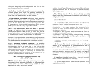 supervision of a licensed electrical practitioner, shall have the cases
and other exposed metal parts grounded.
(b) On Dead-Front Switchboards. Instruments, meters, and relays
(whether operated from current and potential transformers or
connected directly in the circuit) on switchboards having no live parts
on the front of the panels shall have the cases grounded.
(c) On Live-Front Switchboards. Instruments, meters, and relays
(whether operated from current and potential transformers or
connected directly in the circuit) on switchboards having exposed live
parts on the front of panels shall not have their cases grounded. Mats
of insulating rubber or other suitable floor insulation shall be provided
for the operator where the voltage to ground exceeds 150.
2.50.9.7 Cases of Instruments, Meters, and Relays — Operating
Voltage 1 kV and Over. Where instruments, meters, and relays have
current-carrying parts of 1 kV and over to ground, they shall be
isolated by elevation or protected by suitable barriers, grounded metal,
or insulating covers or guards. Their cases shall not be grounded.
Exception: Cases of electrostatic ground detectors where the internal
ground segments of the instrument are connected to the instrument
case and grounded and the ground detector is isolated by elevation.
2.50.9.9 Instrument Grounding Conductor. The grounding
conductor for secondary circuits of instrument transformers and for
instrument cases shall not be smaller than 3.5 mm2
(2.0 mm dia.)
copper or 5.5 mm2
(2.6 mm dia.) aluminum. Cases of instrument
transformers, instruments, meters, and relays that are mounted directly
on grounded metal surfaces of enclosures or grounded metal
switchboard panels shall be considered to be grounded, and no
additional grounding conductor shall be required.
2.50.10 Grounding of Systems and Circuits of 1 kV
and Over (High Voltage)
2.50.10.1 General. Where high-voltage systems are grounded, they
shall comply with all applicable provisions of the preceding sections
of this article and with 2.50.10.3 through 2.50.10.11, which
supplement and modify the preceding sections.
2.50.10.3 Derived Neutral Systems. A system neutral derived from a
grounding transformer shall be permitted to be used for grounding
high-voltage systems.
2.50.10.5 Solidly Grounded Neutral Systems. Solidly grounded
neutral systems shall be permitted to be either single point grounded or
multigrounded neutral.
(a) Neutral Conductor.
(1) Insulation Level. The minimum insulation level for neutral
conductors of solidly grounded systems shall be 600 volts.
Exception No. 1: Bare copper conductors shall be permitted to be
used for the neutral of service entrances and the neutral of direct-
buried portions of feeders.
Exception No. 2: Bare conductors shall be permitted for the neutral of
overhead portions installed outdoors.
Exception No. 3: The neutral grounded conductor shall be permitted
to be a bare conductor if isolated from phase conductors and
protected from physical damage.
FPN: See 2.25.1.4 for conductor covering where within 3 000 mm of any building
or other structure.
(2) Ampacity. The neutral conductor shall be of sufficient
ampacity for the load imposed on the conductor but not less than 33
percent of the ampacity of the phase conductors.
Exception: In industrial and commercial premises under engineering
supervision, it shall be permissible to size the ampacity of the neutral
conductor to not less than 20 percent of the ampacity of the phase
conductor.
(b) Single Point Grounded System. Where a single point grounded
neutral system is used, the following shall apply:
(1) A single point grounded system shall be permitted to be
supplied from (a) or (b):
 