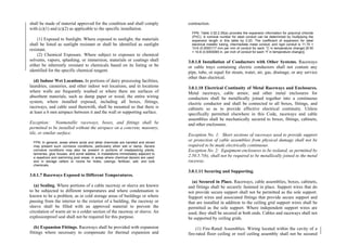 shall be made of material approved for the condition and shall comply
with (c)(1) and (c)(2) as applicable to the specific installation.
(1) Exposed to Sunlight. Where exposed to sunlight, the materials
shall be listed as sunlight resistant or shall be identified as sunlight
resistant.
(2) Chemical Exposure. Where subject to exposure to chemical
solvents, vapors, splashing, or immersion, materials or coatings shall
either be inherently resistant to chemicals based on its listing or be
identified for the specific chemical reagent.
(d) Indoor Wet Locations. In portions of dairy processing facilities,
laundries, canneries, and other indoor wet locations, and in locations
where walls are frequently washed or where there are surfaces of
absorbent materials, such as damp paper or wood, the entire wiring
system, where installed exposed, including all boxes, fittings,
raceways, and cable used therewith, shall be mounted so that there is
at least a 6 mm airspace between it and the wall or supporting surface.
Exception: Nonmetallic raceways, boxes, and fittings shall be
permitted to be installed without the airspace on a concrete, masonry,
tile, or similar surface.
FPN: In general, areas where acids and alkali chemicals are handled and stored
may present such corrosive conditions, particularly when wet or damp. Severe
corrosive conditions may also be present in portions of meatpacking plants,
tanneries, glue houses, and some stables; in installations immediately adjacent to
a seashore and swimming pool areas; in areas where chemical deicers are used;
and in storage cellars or rooms for hides, casings, fertilizer, salt, and bulk
chemicals.
3.0.1.7 Raceways Exposed to Different Temperatures.
(a) Sealing. Where portions of a cable raceway or sleeve are known
to be subjected to different temperatures and where condensation is
known to be a problem, as in cold storage areas of buildings or where
passing from the interior to the exterior of a building, the raceway or
sleeve shall be filled with an approved material to prevent the
circulation of warm air to a colder section of the raceway or sleeve. An
explosionproof seal shall not be required for this purpose.
(b) Expansion Fittings. Raceways shall be provided with expansion
fittings where necessary to compensate for thermal expansion and
contraction.
FPN: Table 3.52.2.35(a) provides the expansion information for polyvinyl chloride
(PVC). A nominal number for steel conduit can be determined by multiplying the
expansion length in this table by 0.20. The coefficient of expansion for steel
electrical metallic tubing, intermediate metal conduit, and rigid conduit is 11.70 ×
10-6 (0.0000117 mm per mm of conduit for each °C in temperature change) [6.50
× 10-6 (0.0000065 in. per inch of conduit for each °F in temperature change)].
3.0.1.8 Installation of Conductors with Other Systems. Raceways
or cable trays containing electric conductors shall not contain any
pipe, tube, or equal for steam, water, air, gas, drainage, or any service
other than electrical.
3.0.1.10 Electrical Continuity of Metal Raceways and Enclosures.
Metal raceways, cable armor, and other metal enclosures for
conductors shall be metallically joined together into a continuous
electric conductor and shall be connected to all boxes, fittings, and
cabinets so as to provide effective electrical continuity. Unless
specifically permitted elsewhere in this Code, raceways and cable
assemblies shall be mechanically secured to boxes, fittings, cabinets,
and other enclosures.
Exception No. 1: Short sections of raceways used to provide support
or protection of cable assemblies from physical damage shall not be
required to be made electrically continuous.
Exception No. 2: Equipment enclosures to be isolated, as permitted by
2.50.5.7(b), shall not be required to be metallically joined to the metal
raceway.
3.0.1.11 Securing and Supporting.
(a) Secured in Place. Raceways, cable assemblies, boxes, cabinets,
and fittings shall be securely fastened in place. Support wires that do
not provide secure support shall not be permitted as the sole support.
Support wires and associated fittings that provide secure support and
that are installed in addition to the ceiling grid support wires shall be
permitted as the sole support. Where independent support wires are
used, they shall be secured at both ends. Cables and raceways shall not
be supported by ceiling grids.
(1) Fire-Rated Assemblies. Wiring located within the cavity of a
fire-rated floor–ceiling or roof–ceiling assembly shall not be secured
 