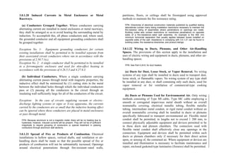 3.0.1.20 Induced Currents in Metal Enclosures or Metal
Raceways.
(a) Conductors Grouped Together. Where conductors carrying
alternating current are installed in metal enclosures or metal raceways,
they shall be arranged so as to avoid heating the surrounding metal by
induction. To accomplish this, all phase conductors and, where used,
the grounded conductor and all equipment grounding conductors shall
be grouped together.
Exception No. 1: Equipment grounding conductors for certain
existing installations shall be permitted to be installed separate from
their associated circuit conductors where run in accordance with the
provisions of 2.50.7.1(c).
Exception No. 2: A single conductor shall be permitted to be installed
in a ferromagnetic enclosure and used for skin-effect heating in
accordance with the provisions of 4.26.5.3 and 4.27.6.3.
(b) Individual Conductors. Where a single conductor carrying
alternating current passes through metal with magnetic properties, the
inductive effect shall be minimized by (1) cutting slots in the metal
between the individual holes through which the individual conductors
pass or (2) passing all the conductors in the circuit through an
insulating wall sufficiently large for all of the conductors of the circuit.
Exception: In the case of circuits supplying vacuum or electric-
discharge lighting systems or signs or X-ray apparatus, the currents
carried by the conductors are so small that the inductive heating effect
can be ignored where these conductors are placed in metal enclosures
or pass through metal.
FPN: Because aluminum is not a magnetic metal, there will be no heating due to
hysteresis; however, induced currents will be present. They will not be of sufficient
magnitude to require grouping of conductors or special treatment in passing
conductors through aluminum wall sections.
3.0.1.21 Spread of Fire or Products of Combustion. Electrical
installations in hollow spaces, vertical shafts, and ventilation or air-
handling ducts shall be made so that the possible spread of fire or
products of combustion will not be substantially increased. Openings
around electrical penetrations through fire-resistant–rated walls,
partitions, floors, or ceilings shall be firestopped using approved
methods to maintain the fire resistance rating.
FPN: Directories of electrical construction materials published by qualified testing
laboratories contain many listing installation restrictions necessary to maintain the
fire-resistive rating of assemblies where penetrations or openings are made.
Building codes also contain restrictions on membrane penetrations on opposite
sides of a fire-resistance–rated wall assembly. An example is the 600 mm
minimum horizontal separation that usually applies between boxes installed on
opposite sides of the wall. Assistance in complying with 3.0.1.21 can be found in
building codes, fire resistance directories, and product listings.
3.0.1.22 Wiring in Ducts, Plenums, and Other Air-Handling
Spaces. The provisions of this section apply to the installation and
uses of electric wiring and equipment in ducts, plenums, and other air-
handling spaces.
FPN: See Part 4.24.6, for duct heaters.
(a) Ducts for Dust, Loose Stock, or Vapor Removal. No wiring
systems of any type shall be installed in ducts used to transport dust,
loose stock, or flammable vapors. No wiring system of any type shall
be installed in any duct, or shaft containing only such ducts, used for
vapor removal or for ventilation of commercial-type cooking
equipment.
(b) Ducts or Plenums Used for Environmental Air. Only wiring
methods consisting of Type MI cable, Type MC cable employing a
smooth or corrugated impervious metal sheath without an overall
nonmetallic covering, electrical metallic tubing, flexible metallic
tubing, intermediate metal conduit, or rigid metal conduit without an
overall nonmetallic covering shall be installed in ducts or plenums
specifically fabricated to transport environmental air. Flexible metal
conduit shall be permitted, in lengths not to exceed 1 200 mm, to
connect physically adjustable equipment and devices permitted to be
in these ducts and plenum chambers. The connectors used with
flexible metal conduit shall effectively close any openings in the
connection. Equipment and devices shall be permitted within such
ducts or plenum chambers only if necessary for their direct action
upon, or sensing of, the contained air. Where equipment or devices are
installed and illumination is necessary to facilitate maintenance and
repair, enclosed gasketed-type luminaires (fixtures) shall be permitted.
 