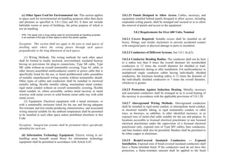(c) Other Space Used for Environmental Air. This section applies
to space used for environmental air-handling purposes other than ducts
and plenums as specified in 3.0.1.22(a) and (b). It does not include
habitable rooms or areas of buildings, the prime purpose of which is
not air handling.
FPN: The space over a hung ceiling used for environmental air-handling purposes
is an example of the type of other space to which this section applies.
Exception: This section shall not apply to the joist or stud spaces of
dwelling units where the wiring passes through such spaces
perpendicular to the long dimension of such spaces.
(1) Wiring Methods. The wiring methods for such other space
shall be limited to totally enclosed, nonventilated, insulated busway
having no provisions for plug-in connections, Type MI cable, Type
MC cable without an overall nonmetallic covering, Type AC cable, or
other factory-assembled multiconductor control or power cable that is
specifically listed for the use, or listed prefabricated cable assemblies
of metallic manufactured wiring systems without nonmetallic sheath.
Other types of cables and conductors shall be installed in electrical
metallic tubing, flexible metallic tubing, intermediate metal conduit,
rigid metal conduit without an overall nonmetallic covering, flexible
metal conduit, or, where accessible, surface metal raceway or metal
wireway with metal covers or solid bottom metal cable tray with solid
metal covers.
(2) Equipment. Electrical equipment with a metal enclosure, or
with a nonmetallic enclosure listed for the use and having adequate
fire-resistant and low-smoke-producing characteristics, and associated
wiring material suitable for the ambient temperature shall be permitted
to be installed in such other space unless prohibited elsewhere in this
Code.
Exception: Integral fan systems shall be permitted where specifically
identified for such use.
(d) Information Technology Equipment. Electric wiring in air-
handling areas beneath raised floors for information technology
equipment shall be permitted in accordance with Article 6.45.
3.0.1.23 Panels Designed to Allow Access. Cables, raceways, and
equipment installed behind panels designed to allow access, including
suspended ceiling panels, shall be arranged and secured so as to allow
the removal of panels and access to the equipment.
3.0.2 Requirements for Over 600 Volts, Nominal
3.0.2.1 Covers Required. Suitable covers shall be installed on all
boxes, fittings, and similar enclosures to prevent accidental contact
with energized parts or physical damage to parts or insulation.
3.0.2.2 Conductors of Different Systems. See 3.0.1.3(c)(2).
3.0.2.4 Conductor Bending Radius. The conductor shall not be bent
to a radius less than 8 times the overall diameter for nonshielded
conductors or 12 times the overall diameter for shielded or lead-
covered conductors during or after installation. For multiconductor or
multiplexed single conductor cables having individually shielded
conductors, the minimum bending radius is 12 times the diameter of
the individually shielded conductors or 7 times the overall diameter,
whichever is greater.
3.0.2.5 Protection Against Induction Heating. Metallic raceways
and associated conductors shall be arranged so as to avoid heating of
the raceway in accordance with the applicable provisions of 3.0.1.20.
3.0.2.7 Aboveground Wiring Methods. Aboveground conductors
shall be installed in rigid metal conduit, in intermediate metal conduit,
in electrical metallic tubing, in rigid nonmetallic conduit, in cable
trays, as busways, as cablebus, in other identified raceways, or as
exposed runs of metal-clad cable suitable for the use and purpose. In
locations accessible to licensed electrical practitioner or non licensed
electrical practitioner under the supervision of a licensed electrical
practitioner only, exposed runs of Type MV cables, bare conductors,
and bare busbars shall also be permitted. Busbars shall be permitted to
be either copper or aluminum.
3.0.2.9 Braid-Covered Insulated Conductors — Exposed
Installation. Exposed runs of braid-covered insulated conductors shall
have a flame-retardant braid. If the conductors used do not have this
protection, a flame-retardant saturant shall be applied to the braid
 