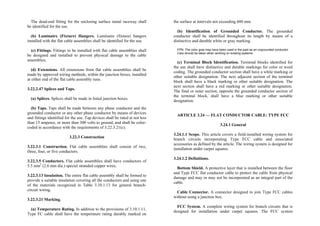 The dead-end fitting for the enclosing surface metal raceway shall
be identified for the use.
(b) Luminaire (Fixture) Hangers. Luminaire (fixture) hangers
installed with the flat cable assemblies shall be identified for the use.
(c) Fittings. Fittings to be installed with flat cable assemblies shall
be designed and installed to prevent physical damage to the cable
assemblies.
(d) Extensions. All extensions from flat cable assemblies shall be
made by approved wiring methods, within the junction boxes, installed
at either end of the flat cable assembly runs.
3.22.2.47 Splices and Taps.
(a) Splices. Splices shall be made in listed junction boxes.
(b) Taps. Taps shall be made between any phase conductor and the
grounded conductor or any other phase conductor by means of devices
and fittings identified for the use. Tap devices shall be rated at not less
than 15 amperes, or more than 300 volts to ground, and shall be color-
coded in accordance with the requirements of 3.22.3.21(c).
3.22.3 Construction
3.22.3.1 Construction. Flat cable assemblies shall consist of two,
three, four, or five conductors.
3.22.3.5 Conductors. Flat cable assemblies shall have conductors of
5.5 mm2
(2.6 mm dia.) special stranded copper wires.
3.22.3.13 Insulation. The entire flat cable assembly shall be formed to
provide a suitable insulation covering all the conductors and using one
of the materials recognized in Table 3.10.1.13 for general branch-
circuit wiring.
3.22.3.21 Marking.
(a) Temperature Rating. In addition to the provisions of 3.10.1.11,
Type FC cable shall have the temperature rating durably marked on
the surface at intervals not exceeding 600 mm.
(b) Identification of Grounded Conductor. The grounded
conductor shall be identified throughout its length by means of a
distinctive and durable white or gray marking.
FPN: The color gray may have been used in the past as an ungrounded conductor.
Care should be taken when working on existing systems.
(c) Terminal Block Identification. Terminal blocks identified for
the use shall have distinctive and durable markings for color or word
coding. The grounded conductor section shall have a white marking or
other suitable designation. The next adjacent section of the terminal
block shall have a black marking or other suitable designation. The
next section shall have a red marking or other suitable designation.
The final or outer section, opposite the grounded conductor section of
the terminal block, shall have a blue marking or other suitable
designation.
ARTICLE 3.24 — FLAT CONDUCTOR CABLE: TYPE FCC
3.24.1 General
3.24.1.1 Scope. This article covers a field-installed wiring system for
branch circuits incorporating Type FCC cable and associated
accessories as defined by the article. The wiring system is designed for
installation under carpet squares.
3.24.1.2 Definitions.
Bottom Shield. A protective layer that is installed between the floor
and Type FCC flat conductor cable to protect the cable from physical
damage and may or may not be incorporated as an integral part of the
cable.
Cable Connector. A connector designed to join Type FCC cables
without using a junction box.
FCC System. A complete wiring system for branch circuits that is
designed for installation under carpet squares. The FCC system
 