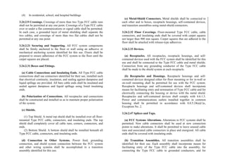 (4) In residential, school, and hospital buildings
3.24.2.9 Crossings. Crossings of more than two Type FCC cable runs
shall not be permitted at any one point. Crossings of a Type FCC cable
over or under a flat communications or signal cable shall be permitted.
In each case, a grounded layer of metal shielding shall separate the
two cables, and crossings of more than two flat cables shall not be
permitted at any one point.
3.24.2.21 Securing and Supporting. All FCC system components
shall be firmly anchored to the floor or wall using an adhesive or
mechanical anchoring system identified for this use. Floors shall be
prepared to ensure adherence of the FCC system to the floor until the
carpet squares are placed.
3.24.2.31 Boxes and Fittings.
(a) Cable Connections and Insulating Ends. All Type FCC cable
connections shall use connectors identified for their use, installed such
that electrical continuity, insulation, and sealing against dampness and
liquid spillage are provided. All bare cable ends shall be insulated and
sealed against dampness and liquid spillage using listed insulating
ends.
(b) Polarization of Connections. All receptacles and connections
shall be constructed and installed so as to maintain proper polarization
of the system.
(c) Shields.
(1) Top Shield. A metal top shield shall be installed over all floor-
mounted Type FCC cable, connectors, and insulating ends. The top
shield shall completely cover all cable runs, corners, connectors, and
ends.
(2) Bottom Shield. A bottom shield shall be installed beneath all
Type FCC cable, connectors, and insulating ends.
(d) Connection to Other Systems. Power feed, grounding
connection, and shield system connection between the FCC system
and other wiring systems shall be accomplished in a transition
assembly identified for this use.
(e) Metal-Shield Connectors. Metal shields shall be connected to
each other and to boxes, receptacle housings, self-contained devices,
and transition assemblies using metal-shield connectors.
3.24.2.32 Floor Coverings. Floor-mounted Type FCC cable, cable
connectors, and insulating ends shall be covered with carpet squares
not larger than 900 mm square. Carpet squares that are adhered to the
floor shall be attached with release-type adhesives.
3.24.2.33 Devices.
(a) Receptacles. All receptacles, receptacle housings, and self-
contained devices used with the FCC system shall be identified for this
use and shall be connected to the Type FCC cable and metal shields.
Connection from any grounding conductor of the Type FCC cable
shall be made to the shield system at each receptacle.
(b) Receptacles and Housings. Receptacle housings and self-
contained devices designed either for floor mounting or for in-wall or
on-wall mounting shall be permitted for use with the FCC system.
Receptacle housings and self-contained devices shall incorporate
means for facilitating entry and termination of Type FCC cable and for
electrically connecting the housing or device with the metal shield.
Receptacles and self-contained devices shall comply with 4.6.1.3.
Power and communications outlets installed together in common
housing shall be permitted in accordance with 8.0.5.24(a)(1)c,
Exception No. 2.
3.24.2.47 Splices and Taps.
(a) FCC Systems Alterations. Alterations to FCC systems shall be
permitted. New cable connectors shall be used at new connection
points to make alterations. It shall be permitted to leave unused cable
runs and associated cable connectors in place and energized. All cable
ends shall be covered with insulating ends.
(b) Transition Assemblies. All transition assemblies shall be
identified for their use. Each assembly shall incorporate means for
facilitating entry of the Type FCC cable into the assembly, for
connecting the Type FCC cable to grounded conductors, and for
 