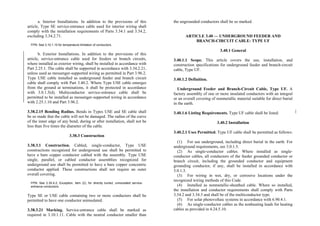 a. Interior Installations. In addition to the provisions of this
article, Type SE service-entrance cable used for interior wiring shall
comply with the installation requirements of Parts 3.34.1 and 3.34.2,
excluding 3.34.2.71.
FPN: See 3.10.1.10 for temperature limitation of conductors.
b. Exterior Installations. In addition to the provisions of this
article, service-entrance cable used for feeders or branch circuits,
where installed as exterior wiring, shall be installed in accordance with
Part 2.25.1. The cable shall be supported in accordance with 3.34.2.21,
unless used as messenger-supported wiring as permitted in Part 3.96.2.
Type USE cable installed as underground feeder and branch circuit
cable shall comply with Part 3.40.2. Where Type USE cable emerges
from the ground at terminations, it shall be protected in accordance
with 3.0.1.5(d). Multiconductor service-entrance cable shall be
permitted to be installed as messenger-supported wiring in accordance
with 2.25.1.10 and Part 3.96.2.
3.38.2.15 Bending Radius. Bends in Types USE and SE cable shall
be so made that the cable will not be damaged. The radius of the curve
of the inner edge of any bend, during or after installation, shall not be
less than five times the diameter of the cable.
3.38.3 Construction
3.38.3.1 Construction. Cabled, single-conductor, Type USE
constructions recognized for underground use shall be permitted to
have a bare copper conductor cabled with the assembly. Type USE
single, parallel, or cabled conductor assemblies recognized for
underground use shall be permitted to have a bare copper concentric
conductor applied. These constructions shall not require an outer
overall covering.
FPN: See 2.30.4.2, Exception, item (2), for directly buried, uninsulated service-
entrance conductors.
Type SE or USE cable containing two or more conductors shall be
permitted to have one conductor uninsulated.
3.38.3.21 Marking. Service-entrance cable shall be marked as
required in 3.10.1.11. Cable with the neutral conductor smaller than
the ungrounded conductors shall be so marked.
ARTICLE 3.40 — UNDERGROUND FEEDER AND
BRANCH-CIRCUIT CABLE: TYPE UF
3.40.1 General
3.40.1.1 Scope. This article covers the use, installation, and
construction specifications for underground feeder and branch-circuit
cable, Type UF.
3.40.1.2 Definition.
Underground Feeder and Branch-Circuit Cable, Type UF. A
factory assembly of one or more insulated conductors with an integral
or an overall covering of nonmetallic material suitable for direct burial
in the earth.
3.40.1.6 Listing Requirements. Type UF cable shall be listed.
3.40.2 Installation
3.40.2.1 Uses Permitted. Type UF cable shall be permitted as follows:
(1) For use underground, including direct burial in the earth. For
underground requirements, see 3.0.1.5.
(2) As single-conductor cables. Where installed as single-
conductor cables, all conductors of the feeder grounded conductor or
branch circuit, including the grounded conductor and equipment
grounding conductor, if any, shall be installed in accordance with
3.0.1.3.
(3) For wiring in wet, dry, or corrosive locations under the
recognized wiring methods of this Code.
(4) Installed as nonmetallic-sheathed cable. Where so installed,
the installation and conductor requirements shall comply with Parts
3.34.2 and 3.34.3 and shall be of the multiconductor type.
(5) For solar photovoltaic systems in accordance with 6.90.4.1.
(6) As single-conductor cables as the nonheating leads for heating
cables as provided in 4.24.5.10.
 