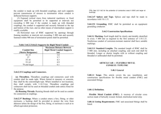 the conduit is made up with threaded couplings, and such supports
prevent transmission of stresses to termination where conduit is
deflected between supports.
(3) Exposed vertical risers from industrial machinery or fixed
equipment shall be permitted to be supported at intervals not
exceeding 6 000 mm if the conduit is made up with threaded
couplings, the conduit is supported and securely fastened at the top
and bottom of the riser, and no other means of intermediate support is
readily available.
(4) Horizontal runs of RMC supported by openings through
framing members at intervals not exceeding 3 000 mm and securely
fastened within 900 mm of termination points shall be permitted.
Table 3.44.2.21(b)(2) Supports for Rigid Metal Conduit
Conduit Size
(Metric Designator)
Maximum Distance Between
Rigid Metal Conduit Supports
(m)
16–21
27
35–41
53–63
78 and larger
3.0
3.7
4.3
4.9
6.1
3.44.2.33 Couplings and Connectors.
(a) Threadless. Threadless couplings and connectors used with
conduit shall be made tight. Where buried in masonry or concrete,
they shall be the concretetight type. Where installed in wet locations,
they shall comply with 3.14.2.1(a). Threadless couplings and
connectors shall not be used on threaded conduit ends unless listed for
the purpose.
(b) Running Threads. Running threads shall not be used on conduit
for connection at couplings.
3.44.2.37 Bushings. Where a conduit enters a box, fitting, or other
enclosure, a bushing shall be provided to protect the wire from
abrasion unless the design of the box, fitting, or enclosure is such as to
afford equivalent protection.
FPN: See 3.0.1.4(f) for the protection of conductors sizes 4 AWG and larger at
bushings.
3.44.2.47 Splices and Taps. Splices and taps shall be made in
accordance with 3.0.1.15.
3.44.2.51 Grounding. RMC shall be permitted as an equipment
grounding conductor.
3.44.3 Construction Specifications
3.44.3.1 Marking. Each length shall be clearly and durably identified
in every 3 000 mm as required in the first sentence of 1.10.1.21.
Nonferrous conduit of corrosion-resistant material shall have suitable
markings.
3.44.3.11 Standard Lengths. The standard length of RMC shall be
3 000 mm, including an attached coupling, and each end shall be
threaded. Longer or shorter lengths with or without coupling and
threaded or unthreaded shall be permitted.
ARTICLE 3.48 — FLEXIBLE METAL
CONDUIT: TYPE FMC
3.48.1 General
3.48.1.1 Scope. This article covers the use, installation, and
construction specifications for flexible metal conduit (FMC) and
associated fittings.
3.48.1.2 Definition.
Flexible Metal Conduit (FMC). A raceway of circular cross
section made of helically wound, formed, interlocked metal strip.
3.48.1.6 Listing Requirements. FMC and associated fittings shall be
listed.
 