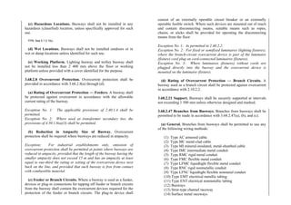 (c) Hazardous Locations. Busways shall not be installed in any
hazardous (classified) location, unless specifically approved for such
use.
FPN: See 5.1.2.1(b).
(d) Wet Locations. Busways shall not be installed outdoors or in
wet or damp locations unless identified for such use.
(e) Working Platform. Lighting busway and trolley busway shall
not be installed less than 2 400 mm above the floor or working
platform unless provided with a cover identified for the purpose.
3.68.2.8 Overcurrent Protection. Overcurrent protection shall be
provided in accordance with 3.68.2.8(a) through (d).
(a) Rating of Overcurrent Protection — Feeders. A busway shall
be protected against overcurrent in accordance with the allowable
current rating of the busway.
Exception No. 1: The applicable provisions of 2.40.1.4 shall be
permitted.
Exception No. 2: Where used as transformer secondary ties, the
provisions of 4.50.1.6(a)(3) shall be permitted.
(b) Reduction in Ampacity Size of Busway. Overcurrent
protection shall be required where busways are reduced in ampacity.
Exception: For industrial establishments only, omission of
overcurrent protection shall be permitted at points where busways are
reduced in ampacity, provided that the length of the busway having the
smaller ampacity does not exceed 15 m and has an ampacity at least
equal to one-third the rating or setting of the overcurrent device next
back on the line, and provided that such busway is free from contact
with combustible material.
(c) Feeder or Branch Circuits. Where a busway is used as a feeder,
devices or plug-in connections for tapping off feeder or branch circuits
from the busway shall contain the overcurrent devices required for the
protection of the feeder or branch circuits. The plug-in device shall
consist of an externally operable circuit breaker or an externally
operable fusible switch. Where such devices are mounted out of reach
and contain disconnecting means, suitable means such as ropes,
chains, or sticks shall be provided for operating the disconnecting
means from the floor.
Exception No. 1: As permitted in 2.40.2.2.
Exception No. 2: For fixed or semifixed luminaires (lighting fixtures),
where the branch-circuit overcurrent device is part of the luminaire
(fixture) cord plug on cord-connected luminaires (fixtures).
Exception No. 3: Where luminaires (fixtures) without cords are
plugged directly into the busway and the overcurrent device is
mounted on the luminaire (fixture).
(d) Rating of Overcurrent Protection — Branch Circuits. A
busway used as a branch circuit shall be protected against overcurrent
in accordance with 2.10.2.2.
3.68.2.21 Support. Busways shall be securely supported at intervals
not exceeding 1 500 mm unless otherwise designed and marked.
3.68.2.47 Branches from Busways. Branches from busways shall be
permitted to be made in accordance with 3.68.2.47(a), (b), and (c).
(a) General. Branches from busways shall be permitted to use any
of the following wiring methods:
(1) Type AC armored cable
(2) Type MC metal-clad cable
(3) Type MI mineral-insulated, metal-sheathed cable
(4) Type IMC intermediate metal conduit
(5) Type RMC rigid metal conduit
(6) Type FMC flexible metal conduit
(7) Type LFMC liquidtight flexible metal conduit
(8) Type RNC rigid nonmetallic conduit
(9) Type LFNC liquidtight flexible nonmetal conduit
(10) Type EMT electrical metallic tubing
(11) Type ENT electrical nonmetallic tubing
(12) Busways
(13) Strut-type channel raceway
(14) Surface metal raceways
 