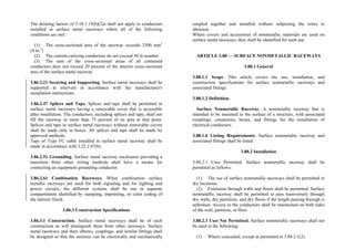 The derating factors of 3.10.1.15(b)(2)a shall not apply to conductors
installed in surface metal raceways where all of the following
conditions are met:
(1) The cross-sectional area of the raceway exceeds 2500 mm2
(4 in.2
)
(2) The current-carrying conductors do not exceed 30 in number
(3) The sum of the cross-sectional areas of all contained
conductors does not exceed 20 percent of the interior cross-sectional
area of the surface metal raceway
3.86.2.21 Securing and Supporting. Surface metal raceways shall be
supported at intervals in accordance with the manufacturer's
installation instructions.
3.86.2.47 Splices and Taps. Splices and taps shall be permitted in
surface metal raceways having a removable cover that is accessible
after installation. The conductors, including splices and taps, shall not
fill the raceway to more than 75 percent of its area at that point.
Splices and taps in surface metal raceways without removable covers
shall be made only in boxes. All splices and taps shall be made by
approved methods.
Taps of Type FC cable installed in surface metal raceway shall be
made in accordance with 3.22.2.47(b).
3.86.2.51 Grounding. Surface metal raceway enclosures providing a
transition from other wiring methods shall have a means for
connecting an equipment grounding conductor.
3.86.2.61 Combination Raceways. When combination surface
metallic raceways are used for both signaling and for lighting and
power circuits, the different systems shall be run in separate
compartments identified by stamping, imprinting, or color coding of
the interior finish.
3.86.3 Construction Specifications
3.86.3.1 Construction. Surface metal raceways shall be of such
construction as will distinguish them from other raceways. Surface
metal raceways and their elbows, couplings, and similar fittings shall
be designed so that the sections can be electrically and mechanically
coupled together and installed without subjecting the wires to
abrasion.
Where covers and accessories of nonmetallic materials are used on
surface metal raceways, they shall be identified for such use.
ARTICLE 3.88 — SURFACE NONMETALLIC RACEWAYS
3.88.1 General
3.88.1.1 Scope. This article covers the use, installation, and
construction specifications for surface nonmetallic raceways and
associated fittings.
3.88.1.2 Definition.
Surface Nonmetallic Raceway. A nonmetallic raceway that is
intended to be mounted to the surface of a structure, with associated
couplings, connectors, boxes, and fittings for the installation of
electrical conductors.
3.88.1.6 Listing Requirements. Surface nonmetallic raceway and
associated fittings shall be listed.
3.88.2 Installation
3.88.2.1 Uses Permitted. Surface nonmetallic raceway shall be
permitted as follows:
(1) The use of surface nonmetallic raceways shall be permitted in
dry locations.
(2) Extension through walls and floors shall be permitted. Surface
nonmetallic raceway shall be permitted to pass transversely through
dry walls, dry partitions, and dry floors if the length passing through is
unbroken. Access to the conductors shall be maintained on both sides
of the wall, partition, or floor.
3.88.2.3 Uses Not Permitted. Surface nonmetallic raceways shall not
be used in the following:
(1) Where concealed, except as permitted in 3.88.2.1(2)
 