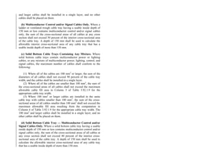 and larger cables shall be installed in a single layer, and no other
cables shall be placed on them.
(b) Multiconductor Control and/or Signal Cables Only. Where a
ladder or ventilated trough cable tray having a usable inside depth of
150 mm or less contains multiconductor control and/or signal cables
only, the sum of the cross-sectional areas of all cables at any cross
section shall not exceed 50 percent of the interior cross-sectional area
of the cable tray. A depth of 150 mm shall be used to calculate the
allowable interior cross-sectional area of any cable tray that has a
usable inside depth of more than 150 mm.
(c) Solid Bottom Cable Trays Containing Any Mixture. Where
solid bottom cable trays contain multiconductor power or lighting
cables, or any mixture of multiconductor power, lighting, control, and
signal cables, the maximum number of cables shall conform to the
following:
(1) Where all of the cables are 100 mm2
or larger, the sum of the
diameters of all cables shall not exceed 90 percent of the cable tray
width, and the cables shall be installed in a single layer.
(2) Where all of the cables are smaller than 100 mm2
, the sum of
the cross-sectional areas of all cables shall not exceed the maximum
allowable cable fill area in Column 3 of Table 3.92.1.9 for the
appropriate cable tray width.
(3) Where 100 mm2
or larger cables are installed in the same
cable tray with cables smaller than 100 mm2
, the sum of the cross-
sectional areas of all cables smaller than 100 mm2
shall not exceed the
maximum allowable fill area resulting from the computation in
Column 4 of Table 3.92.1.9 for the appropriate cable tray width. The
100 mm2
and larger cables shall be installed in a single layer, and no
other cables shall be placed on them.
(d) Solid Bottom Cable Tray — Multiconductor Control and/or
Signal Cables Only. Where a solid bottom cable tray having a usable
inside depth of 150 mm or less contains multiconductor control and/or
signal cables only, the sum of the cross-sectional areas of all cables at
any cross section shall not exceed 40 percent of the interior cross-
sectional area of the cable tray. A depth of 150 mm shall be used to
calculate the allowable interior cross-sectional area of any cable tray
that has a usable inside depth of more than 150 mm.
 
